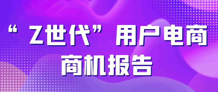 你有一份“Z世代”用户电商商机报告，请注意查收！