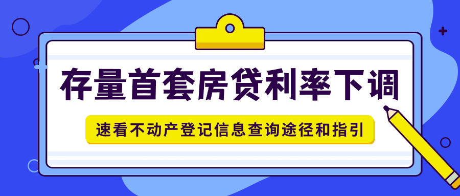 存量首套房贷利率下调！速看不动产登记信息查询途径和指引